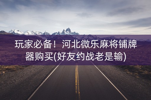玩家必备！河北微乐麻将铺牌器购买(好友约战老是输)