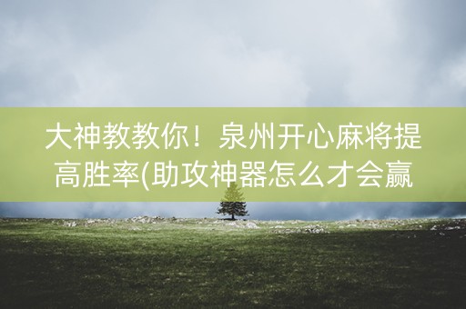 大神教教你！泉州开心麻将提高胜率(助攻神器怎么才会赢)