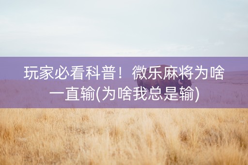玩家必看科普！微乐麻将为啥一直输(为啥我总是输)