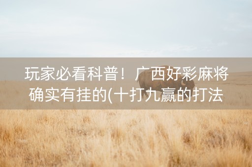 玩家必看科普！广西好彩麻将确实有挂的(十打九赢的打法)