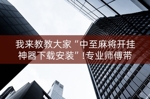 我来教教大家“中至麻将开挂神器下载安装”!专业师傅带你一起了解（详细教程）-抖音