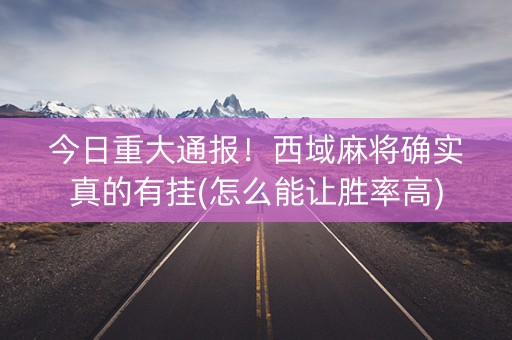 今日重大通报！西域麻将确实真的有挂(怎么能让胜率高)