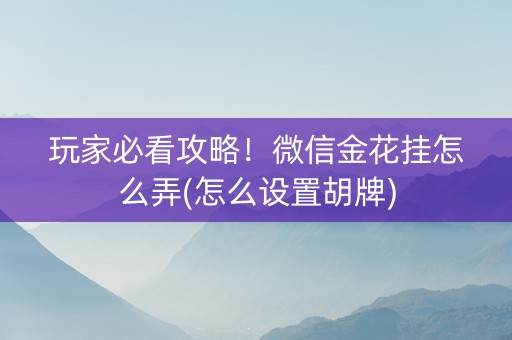 玩家必看攻略！微信金花挂怎么弄(怎么设置胡牌)