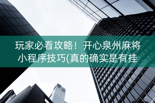 玩家必看攻略！开心泉州麻将小程序技巧(真的确实是有挂)