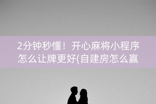 2分钟秒懂！开心麻将小程序怎么让牌更好(自建房怎么赢)