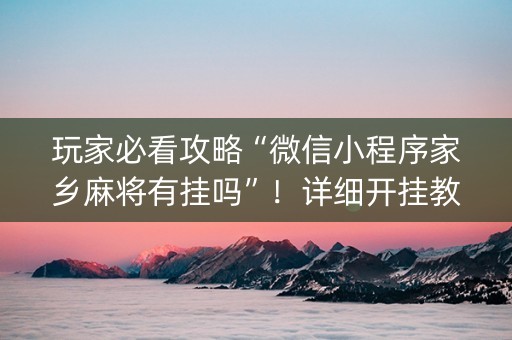 玩家必看攻略“微信小程序家乡麻将有挂吗”！详细开挂教程（确实真的有挂)-抖音