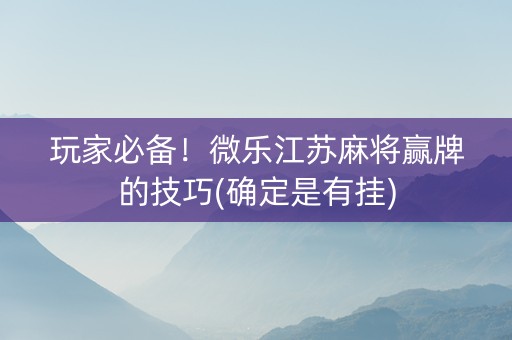 玩家必备！微乐江苏麻将赢牌的技巧(确定是有挂)