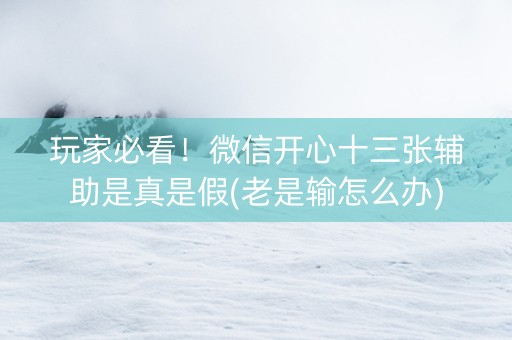 玩家必看！微信开心十三张辅助是真是假(老是输怎么办)