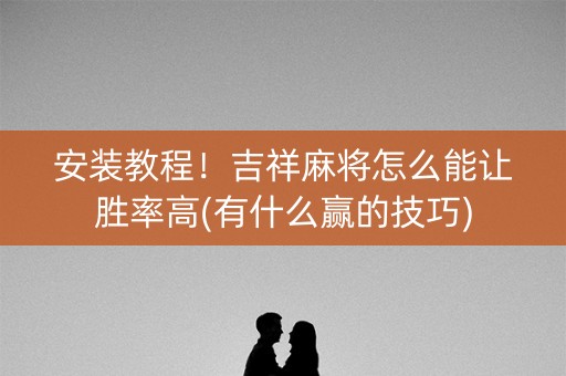 安装教程！吉祥麻将怎么能让胜率高(有什么赢的技巧)