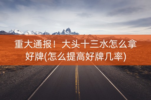 重大通报！大头十三水怎么拿好牌(怎么提高好牌几率)