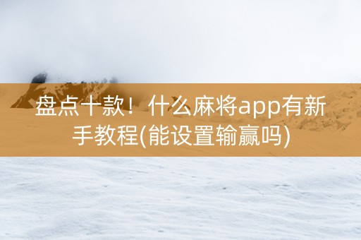 盘点十款！什么麻将app有新手教程(能设置输赢吗)