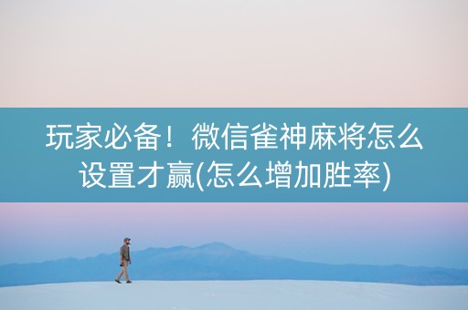 玩家必备！微信雀神麻将怎么设置才赢(怎么增加胜率)
