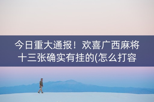今日重大通报！欢喜广西麻将十三张确实有挂的(怎么打容易赢)