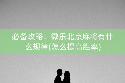 必备攻略！微乐北京麻将有什么规律(怎么提高胜率)
