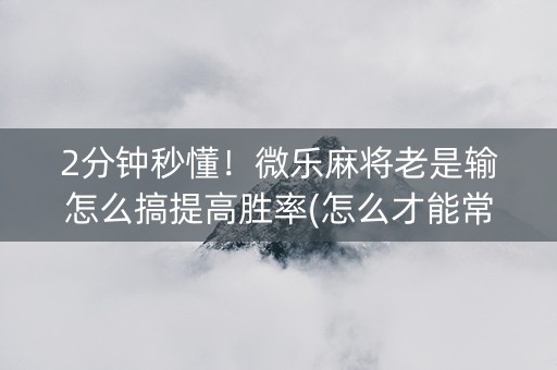 2分钟秒懂！微乐麻将老是输怎么搞提高胜率(怎么才能常赢)