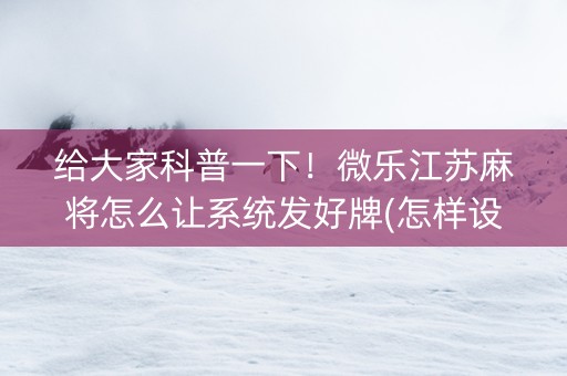 给大家科普一下！微乐江苏麻将怎么让系统发好牌(怎样设置好牌)