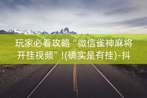 玩家必看攻略“微信雀神麻将开挂视频”!(确实是有挂)-抖音