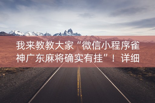 我来教教大家“微信小程序雀神广东麻将确实有挂”！详细开挂教程（确实真的有挂)-抖音