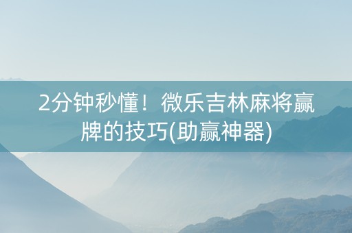 2分钟秒懂！微乐吉林麻将赢牌的技巧(助赢神器)