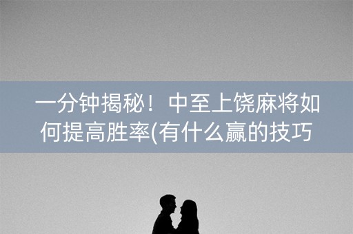 一分钟揭秘！中至上饶麻将如何提高胜率(有什么赢的技巧)