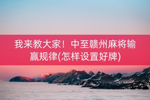 我来教大家！中至赣州麻将输赢规律(怎样设置好牌)