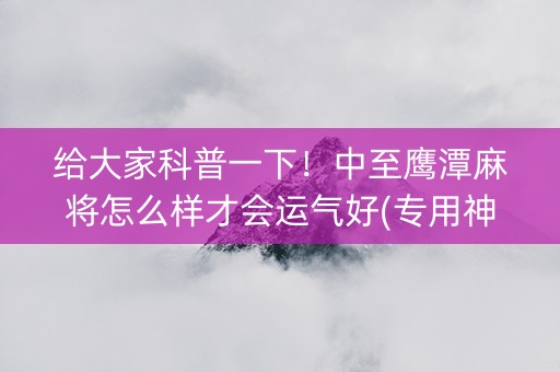 给大家科普一下！中至鹰潭麻将怎么样才会运气好(专用神器胡牌技巧)
