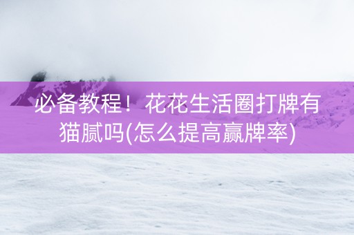 必备教程！花花生活圈打牌有猫腻吗(怎么提高赢牌率)