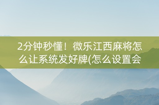 2分钟秒懂！微乐江西麻将怎么让系统发好牌(怎么设置会赢)