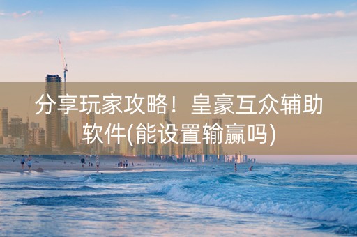分享玩家攻略！皇豪互众辅助软件(能设置输赢吗)