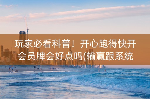 玩家必看科普！开心跑得快开会员牌会好点吗(输赢跟系统有关系吗)