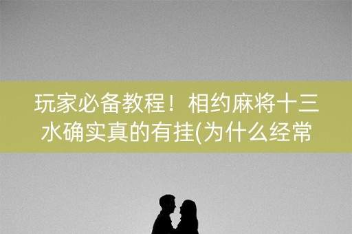 玩家必备教程！相约麻将十三水确实真的有挂(为什么经常输)