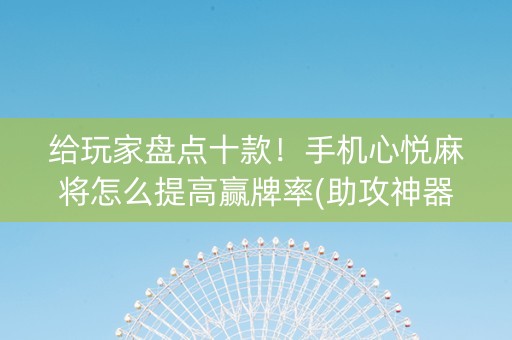 给玩家盘点十款！手机心悦麻将怎么提高赢牌率(助攻神器怎么才会赢)