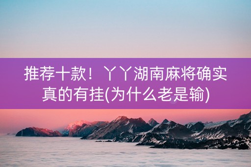 推荐十款！丫丫湖南麻将确实真的有挂(为什么老是输)