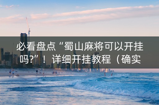 必看盘点“蜀山麻将可以开挂吗?”！详细开挂教程（确实真的有挂)-抖音