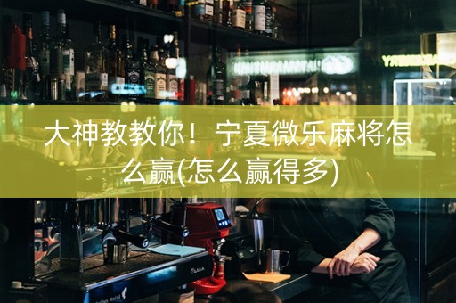 大神教教你！宁夏微乐麻将怎么赢(怎么赢得多)