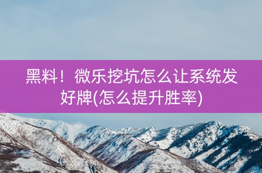 黑料！微乐挖坑怎么让系统发好牌(怎么提升胜率)
