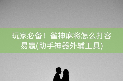 玩家必备！雀神麻将怎么打容易赢(助手神器外辅工具)