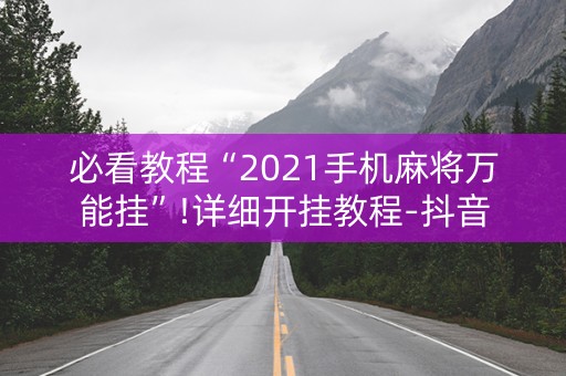 必看教程“2021手机麻将万能挂”!详细开挂教程-抖音