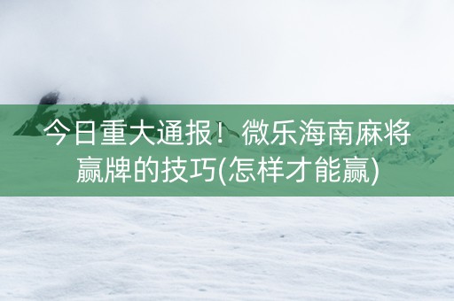 今日重大通报！微乐海南麻将赢牌的技巧(怎样才能赢)
