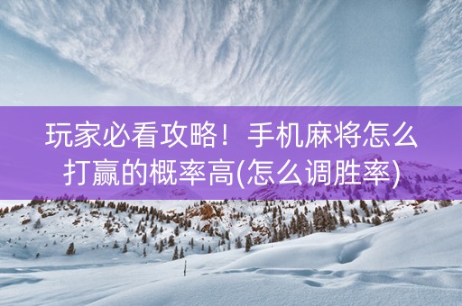 玩家必看攻略！手机麻将怎么打赢的概率高(怎么调胜率)