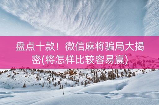 盘点十款！微信麻将骗局大揭密(将怎样比较容易赢)