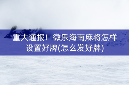 重大通报！微乐海南麻将怎样设置好牌(怎么发好牌)