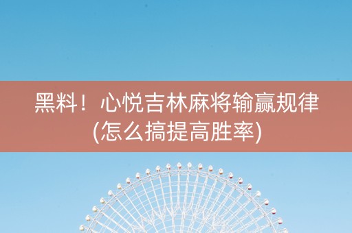黑料！心悦吉林麻将输赢规律(怎么搞提高胜率)