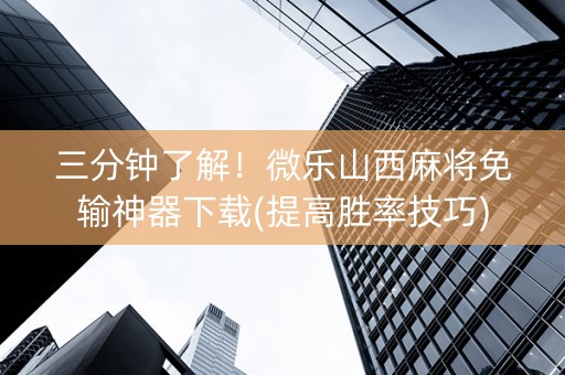 三分钟了解！微乐山西麻将免输神器下载(提高胜率技巧)
