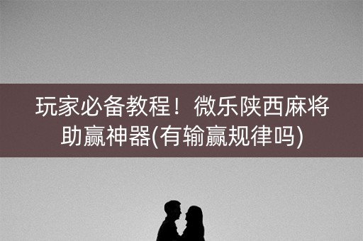 玩家必备教程！微乐陕西麻将助赢神器(有输赢规律吗)