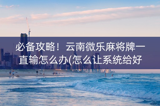 必备攻略！云南微乐麻将牌一直输怎么办(怎么让系统给好牌)