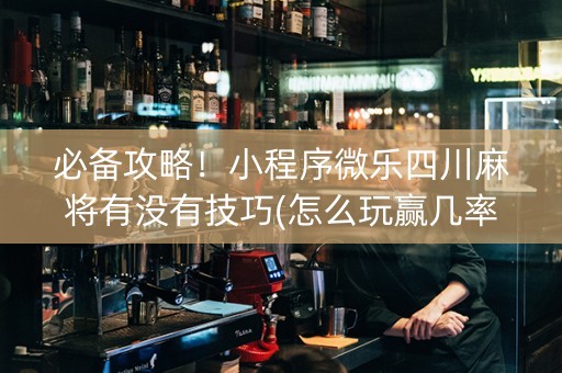 必备攻略！小程序微乐四川麻将有没有技巧(怎么玩赢几率大)
