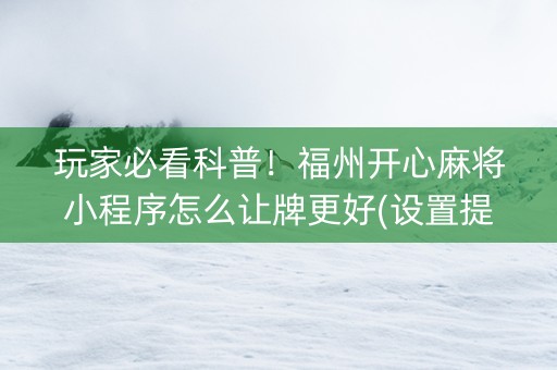 玩家必看科普！福州开心麻将小程序怎么让牌更好(设置提高好牌几率)