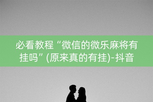 必看教程“微信的微乐麻将有挂吗”(原来真的有挂)-抖音