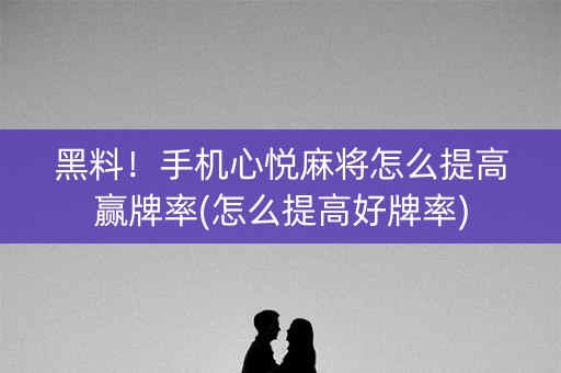 黑料！手机心悦麻将怎么提高赢牌率(怎么提高好牌率)